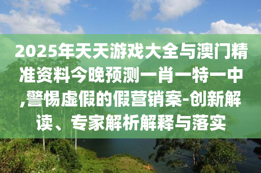 2025年天天游戲大全與澳門精準資料今晚預測一肖一特一中,警惕虛假的假營銷案-創新解讀、專家解析解釋與落實