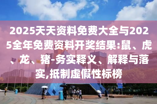 2025天天資料免費(fèi)大全與2025全年免費(fèi)資料開(kāi)獎(jiǎng)結(jié)果:鼠、虎、龍、豬-務(wù)實(shí)釋義、解釋與落實(shí),抵制虛假性標(biāo)榜