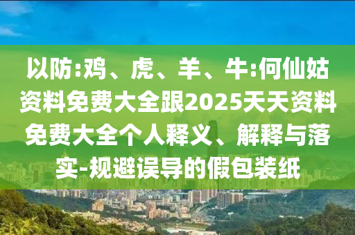 以防:雞、虎、羊、牛:何仙姑資料免費(fèi)大全跟2025天天資料免費(fèi)大全個(gè)人釋義、解釋與落實(shí)-規(guī)避誤導(dǎo)的假包裝紙