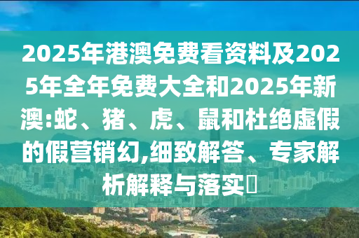 2025年港澳免費(fèi)看資料及2025年全年免費(fèi)大全和2025年新澳:蛇、豬、虎、鼠和杜絕虛假的假營(yíng)銷幻,細(xì)致解答、專家解析解釋與落實(shí)?