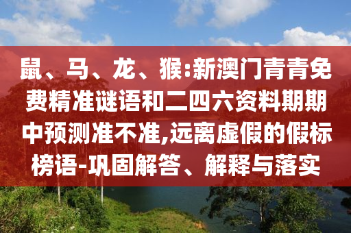 鼠、馬、龍、猴:新澳門青青免費精準謎語和二四六資料期期中預測準不準,遠離虛假的假標榜語-鞏固解答、解釋與落實