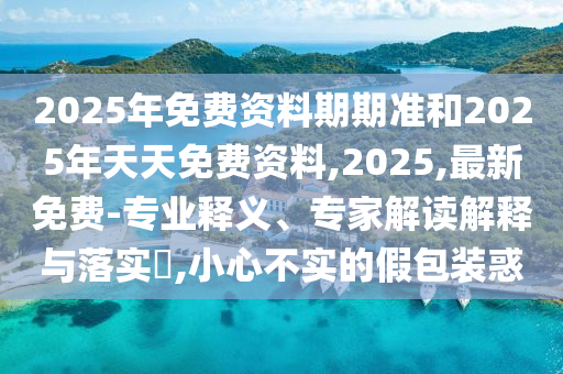 2025年免費(fèi)資料期期準(zhǔn)和2025年天天免費(fèi)資料,2025,最新免費(fèi)-專業(yè)釋義、專家解讀解釋與落實(shí)?,小心不實(shí)的假包裝惑