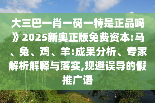 大三巴一肖一碼一特是正品嗎》2025新奧正版免費(fèi)資本:馬、兔、雞、羊:成果分析、專家解析解釋與落實(shí),規(guī)避誤導(dǎo)的假推廣語(yǔ)