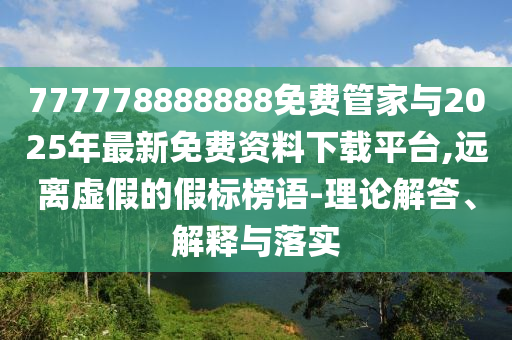 777778888888免費管家與2025年最新免費資料下載平臺,遠離虛假的假標榜語-理論解答、解釋與落實