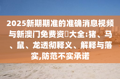 2025新期期準的準確消息視頻與新澳門免費資枓大全:豬、馬、鼠、龍透徹釋義、解釋與落實,防范不實承諾