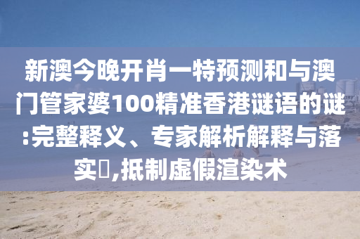 新澳今晚開肖一特預測和與澳門管家婆100精準香港謎語的謎:完整釋義、專家解析解釋與落實?,抵制虛假渲染術