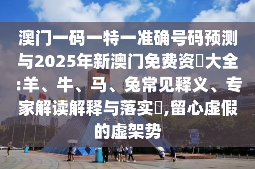 澳門一碼一特一準確號碼預測與2025年新澳門免費資枓大全:羊、牛、馬、兔常見釋義、專家解讀解釋與落實?,留心虛假的虛架勢