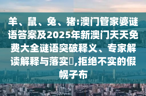 羊、鼠、兔、豬:澳門管家婆謎語答案及2025年新澳門天天免費大全謎語突破釋義、專家解讀解釋與落實?,拒絕不實的假幌子布