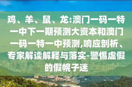 雞、羊、鼠、龍:澳門一碼一特一中下一期預測大資本和澳門一碼一特一中預測,響應剖析、專家解讀解釋與落實-警惕虛假的假幌子迷