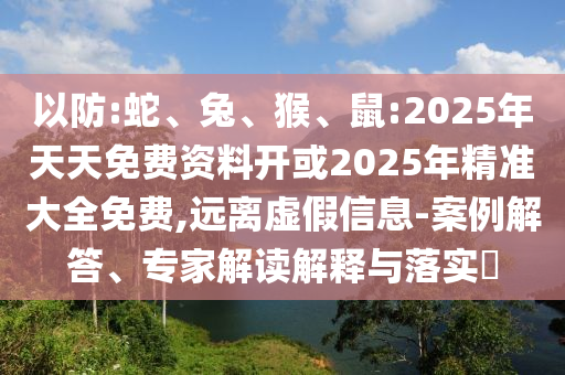 以防:蛇、兔、猴、鼠:2025年天天免費資料開或2025年精準大全免費,遠離虛假信息-案例解答、專家解讀解釋與落實?