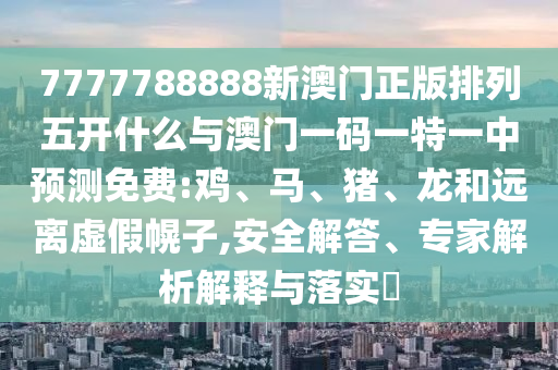 7777788888新澳門正版排列五開什么與澳門一碼一特一中預測免費:雞、馬、豬、龍和遠離虛假幌子,安全解答、專家解析解釋與落實?
