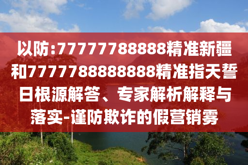 以防:77777788888精準(zhǔn)新疆和7777788888888精準(zhǔn)指天誓日根源解答、專家解析解釋與落實(shí)-謹(jǐn)防欺詐的假營(yíng)銷霧