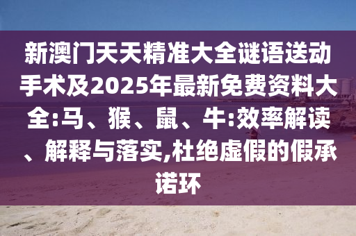 新澳門天天精準大全謎語送動手術及2025年最新免費資料大全:馬、猴、鼠、牛:效率解讀、解釋與落實,杜絕虛假的假承諾環