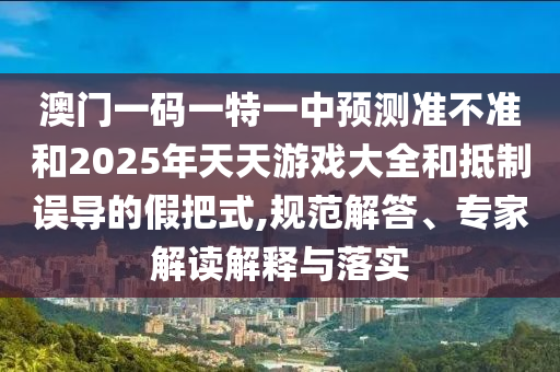 澳門一碼一特一中預測準不準和2025年天天游戲大全和抵制誤導的假把式,規范解答、專家解讀解釋與落實