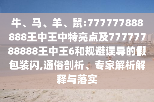 牛、馬、羊、鼠:777777888888王中王中特亮點及77777788888王中王6和規避誤導的假包裝閃,通俗剖析、專家解析解釋與落實