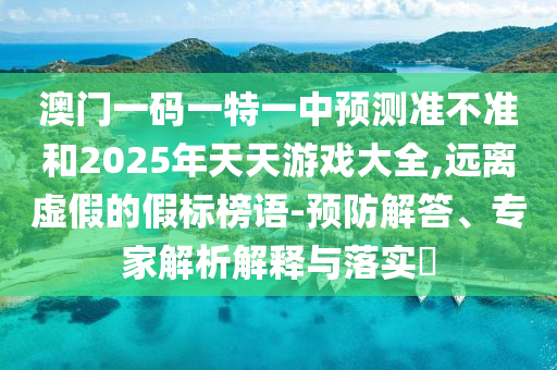 澳門(mén)一碼一特一中預(yù)測(cè)準(zhǔn)不準(zhǔn)和2025年天天游戲大全,遠(yuǎn)離虛假的假標(biāo)榜語(yǔ)-預(yù)防解答、專家解析解釋與落實(shí)?