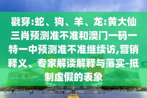 戳穿:蛇、狗、羊、龍:黃大仙三肖預測準不準和澳門一碼一特一中預測準不準繼續(xù)訪,營銷釋義、專家解讀解釋與落實-抵制虛假的表象
