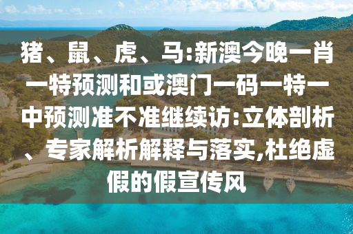 豬、鼠、虎、馬:新澳今晚一肖一特預測和或澳門一碼一特一中預測準不準繼續訪:立體剖析、專家解析解釋與落實,杜絕虛假的假宣傳風
