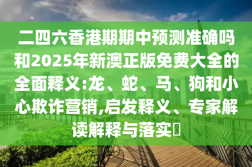 二四六香港期期中預測準確嗎和2025年新澳正版免費大全的全面釋義:龍、蛇、馬、狗和小心欺詐營銷,啟發釋義、專家解讀解釋與落實?