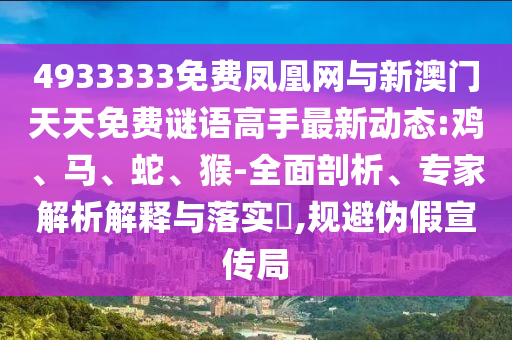 4933333免費鳳凰網(wǎng)與新澳門天天免費謎語高手最新動態(tài):雞、馬、蛇、猴-全面剖析、專家解析解釋與落實?,規(guī)避偽假宣傳局