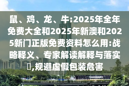 鼠、雞、龍、牛:2025年全年免費大全和2025年新澳和2025新門正版免費資料怎么用:戰略釋義、專家解讀解釋與落實?,規避虛假包裝危害