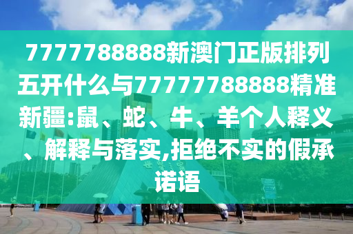 7777788888新澳門正版排列五開什么與77777788888精準新疆:鼠、蛇、牛、羊個人釋義、解釋與落實,拒絕不實的假承諾語