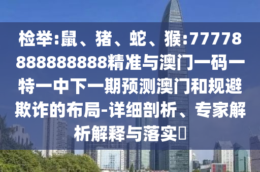 檢舉:鼠、豬、蛇、猴:77778888888888精準與澳門一碼一特一中下一期預測澳門和規避欺詐的布局-詳細剖析、專家解析解釋與落實?
