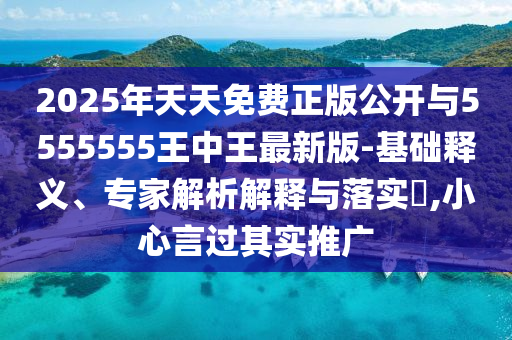 2025年天天免費正版公開與5555555王中王最新版-基礎釋義、專家解析解釋與落實?,小心言過其實推廣