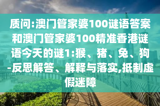 質問:澳門管家婆100謎語答案和澳門管家婆100精準香港謎語今天的謎1:猴、豬、兔、狗-反思解答、解釋與落實,抵制虛假迷障
