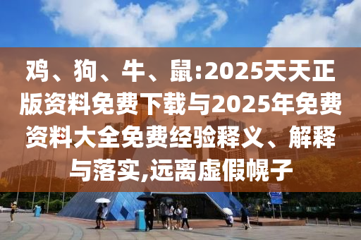 雞、狗、牛、鼠:2025天天正版資料免費下載與2025年免費資料大全免費經驗釋義、解釋與落實,遠離虛假幌子