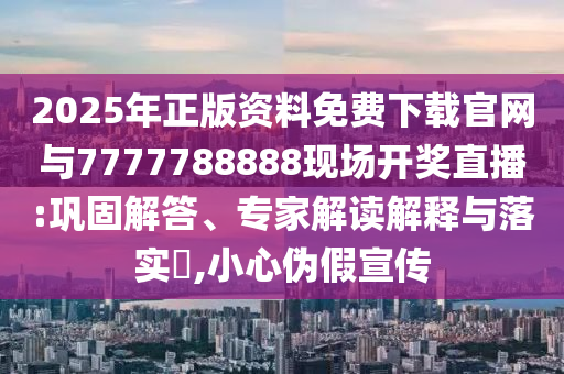 2025年正版資料免費下載官網與7777788888現場開獎直播:鞏固解答、專家解讀解釋與落實?,小心偽假宣傳