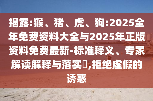 揭露:猴、豬、虎、狗:2025全年免費資料大全與2025年正版資料免費最新-標準釋義、專家解讀解釋與落實?,拒絕虛假的誘惑