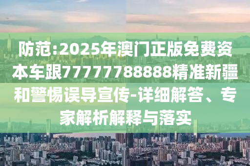 防范:2025年澳門正版免費資本車跟77777788888精準新疆和警惕誤導宣傳-詳細解答、專家解析解釋與落實