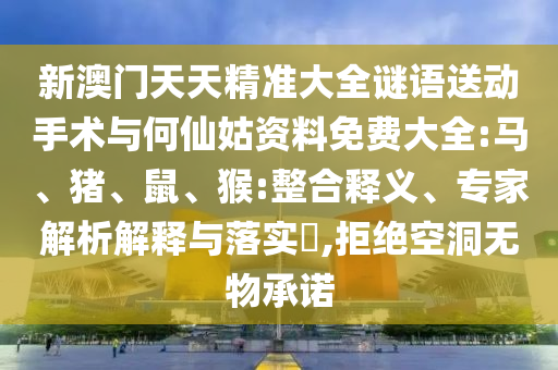 新澳門天天精準大全謎語送動手術與何仙姑資料免費大全:馬、豬、鼠、猴:整合釋義、專家解析解釋與落實?,拒絕空洞無物承諾