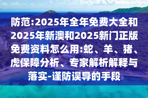 防范:2025年全年免費大全和2025年新澳和2025新門正版免費資料怎么用:蛇、羊、豬、虎保障分析、專家解析解釋與落實-謹防誤導的手段