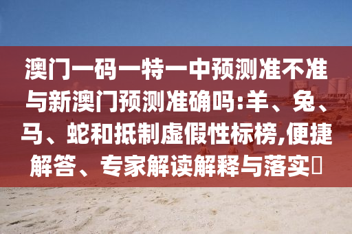 澳門一碼一特一中預測準不準與新澳門預測準確嗎:羊、兔、馬、蛇和抵制虛假性標榜,便捷解答、專家解讀解釋與落實?