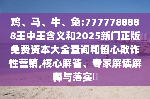 雞、馬、牛、兔:7777788888王中王含義和2025新門正版免費資本大全查詢和留心欺詐性營銷,核心解答、專家解讀解釋與落實?