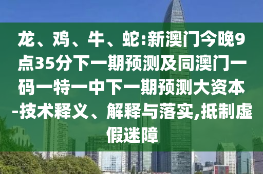 龍、雞、牛、蛇:新澳門今晚9點35分下一期預測及同澳門一碼一特一中下一期預測大資本-技術釋義、解釋與落實,抵制虛假迷障