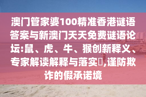 澳門管家婆100精準香港謎語答案與新澳門天天免費謎語論壇:鼠、虎、牛、猴創新釋義、專家解讀解釋與落實?,謹防欺詐的假承諾境