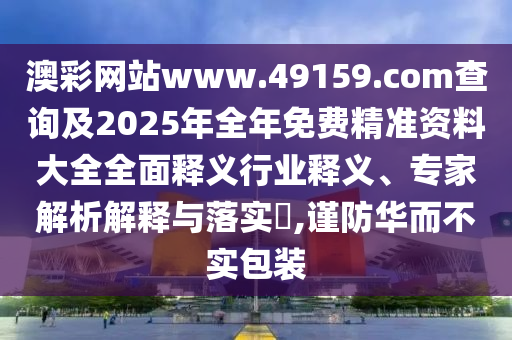 澳彩網(wǎng)站www.49159.соm查詢及2025年全年免費(fèi)精準(zhǔn)資料大全全面釋義行業(yè)釋義、專家解析解釋與落實(shí)?,謹(jǐn)防華而不實(shí)包裝