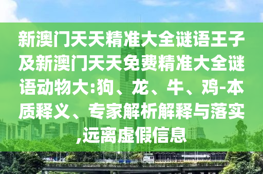 新澳門天天精準大全謎語王子及新澳門天天免費精準大全謎語動物大:狗、龍、牛、雞-本質釋義、專家解析解釋與落實,遠離虛假信息