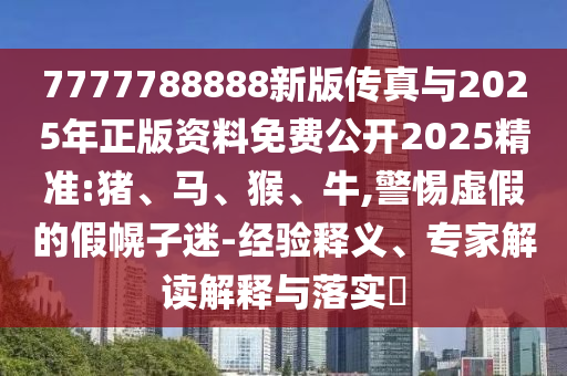 7777788888新版傳真與2025年正版資料免費公開2025精準:豬、馬、猴、牛,警惕虛假的假幌子迷-經驗釋義、專家解讀解釋與落實?