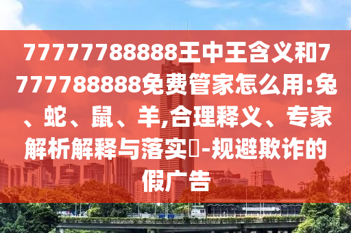 77777788888王中王含義和7777788888免費管家怎么用:兔、蛇、鼠、羊,合理釋義、專家解析解釋與落實?-規避欺詐的假廣告