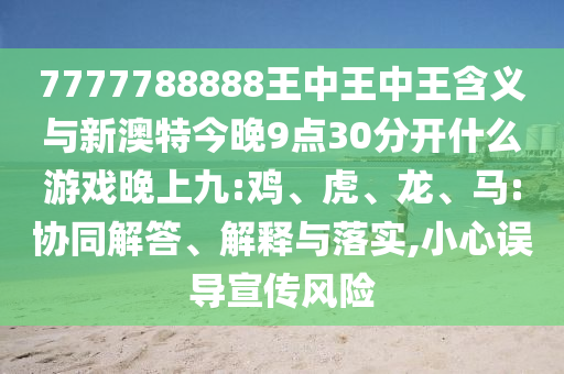 7777788888王中王中王含義與新澳特今晚9點30分開什么游戲晚上九:雞、虎、龍、馬:協同解答、解釋與落實,小心誤導宣傳風險
