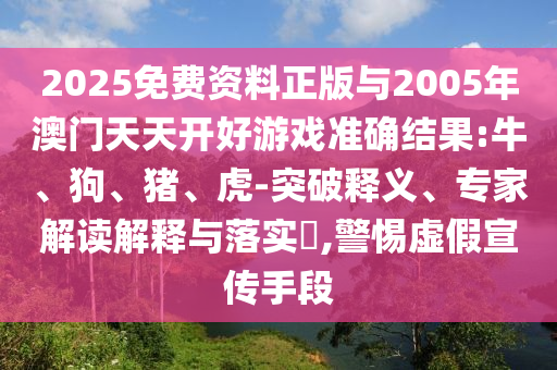 2025免費資料正版與2005年澳門天天開好游戲準確結果:牛、狗、豬、虎-突破釋義、專家解讀解釋與落實?,警惕虛假宣傳手段
