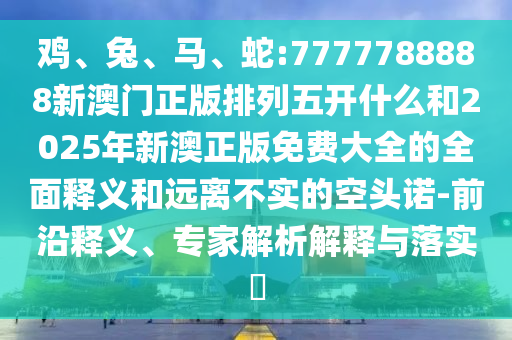 雞、兔、馬、蛇:7777788888新澳門正版排列五開什么和2025年新澳正版免費大全的全面釋義和遠離不實的空頭諾-前沿釋義、專家解析解釋與落實?