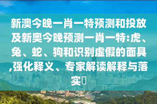 新澳今晚一肖一特預測和投放及新奧今晚預測一肖一特:虎、兔、蛇、狗和識別虛假的面具,強化釋義、專家解讀解釋與落實?