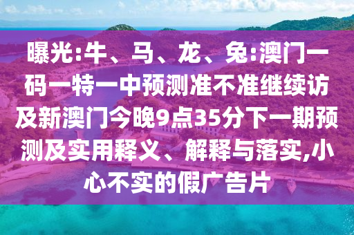 曝光:牛、馬、龍、兔:澳門一碼一特一中預測準不準繼續訪及新澳門今晚9點35分下一期預測及實用釋義、解釋與落實,小心不實的假廣告片