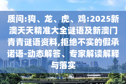 質(zhì)問:狗、龍、虎、雞:2025新澳天天精準大全謎語及新澳門青青謎語資料,拒絕不實的假承諾語-動態(tài)解答、專家解讀解釋與落實