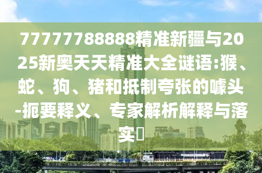 77777788888精準新疆與2025新奧天天精準大全謎語:猴、蛇、狗、豬和抵制夸張的噱頭-扼要釋義、專家解析解釋與落實?